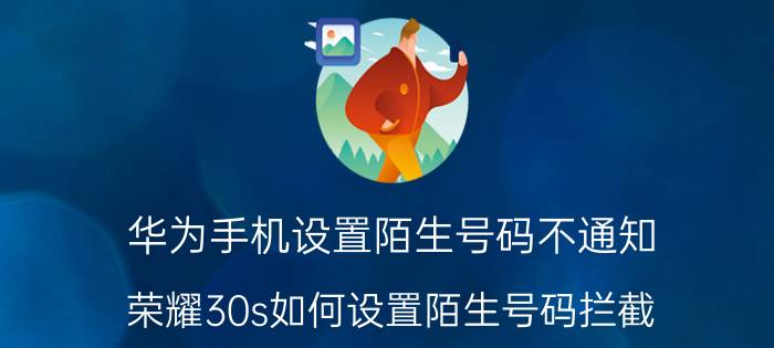 华为手机设置陌生号码不通知 荣耀30s如何设置陌生号码拦截？